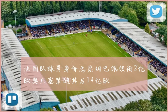 法国队球员身价总览姆巴佩领衔2亿欧奥利塞紧随其后14亿欧