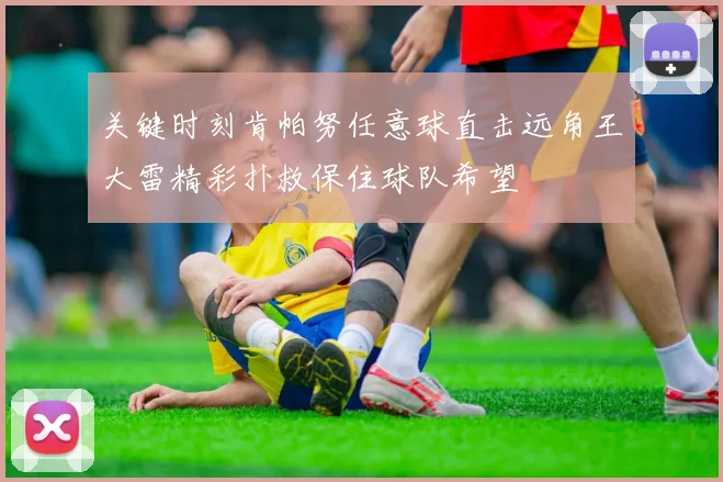 关键时刻肯帕努任意球直击远角王大雷精彩扑救保住球队希望