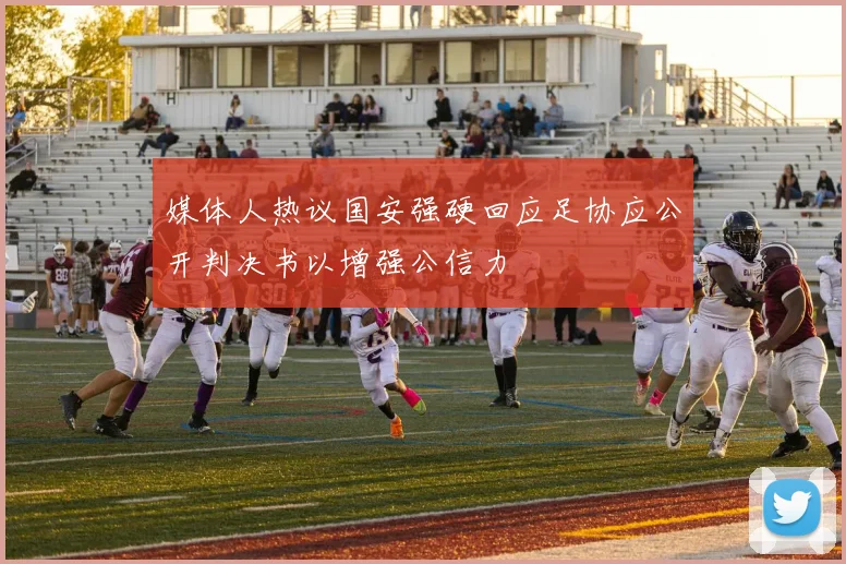 媒体人热议国安强硬回应足协应公开判决书以增强公信力