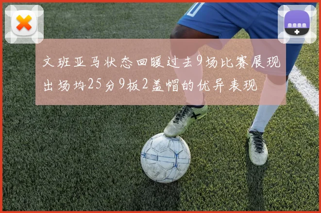 文班亚马状态回暖过去9场比赛展现出场均25分9板2盖帽的优异表现