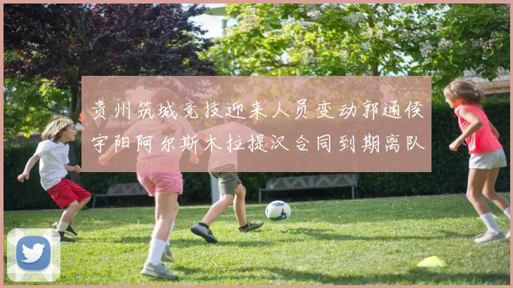 贵州筑城竞技迎来人员变动郭通侯宇阳阿尔斯木拉提汉合同到期离队