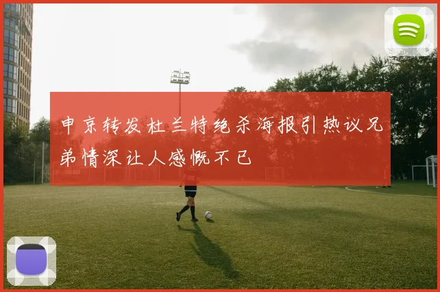 申京转发杜兰特绝杀海报引热议兄弟情深让人感慨不已