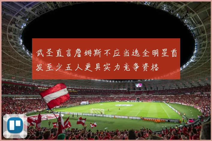 武圣直言詹姆斯不应当选全明星首发至少五人更具实力竞争资格