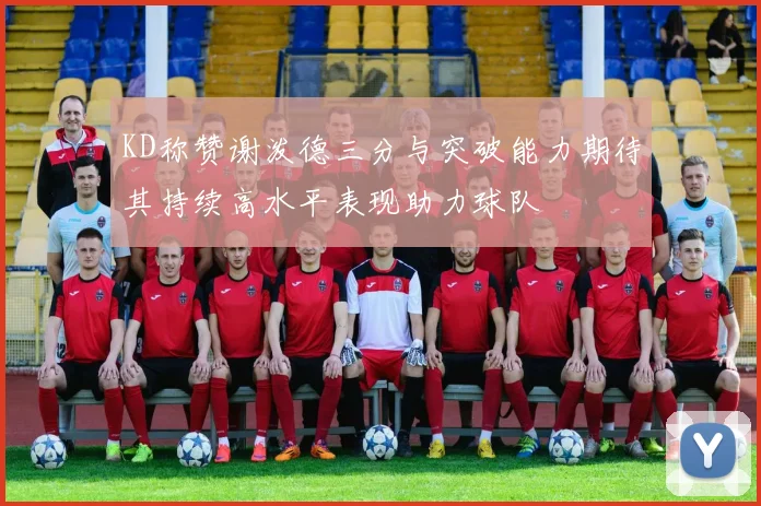 KD称赞谢泼德三分与突破能力期待其持续高水平表现助力球队