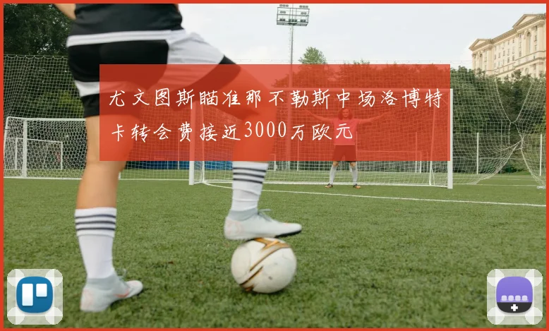 尤文图斯瞄准那不勒斯中场洛博特卡转会费接近3000万欧元