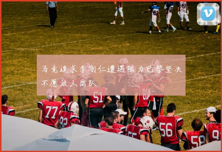 马竞追求李刚仁遭遇阻力巴黎坚决不愿放人离队