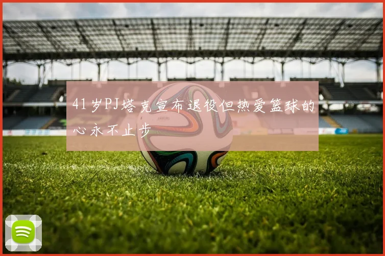 41岁PJ塔克宣布退役但热爱篮球的心永不止步