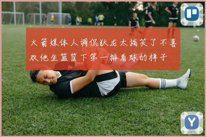 火箭媒体人调侃狄龙太搞笑了不喜欢他坐篮筐下第一排看球的样子