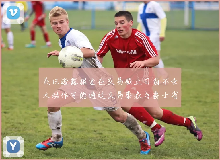 美记透露掘金在交易截止日前不会大动作可能通过交易泰森与爵士省钱