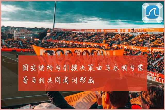 国安续约与引援决策由马永明与蒙哥马利共同商讨形成