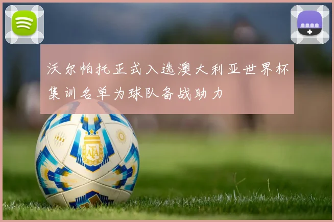 沃尔帕托正式入选澳大利亚世界杯集训名单为球队备战助力