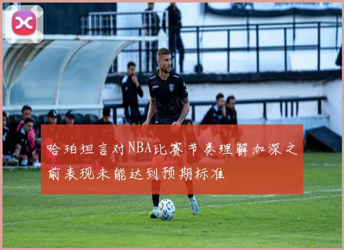 哈珀坦言对NBA比赛节奏理解加深之前表现未能达到预期标准