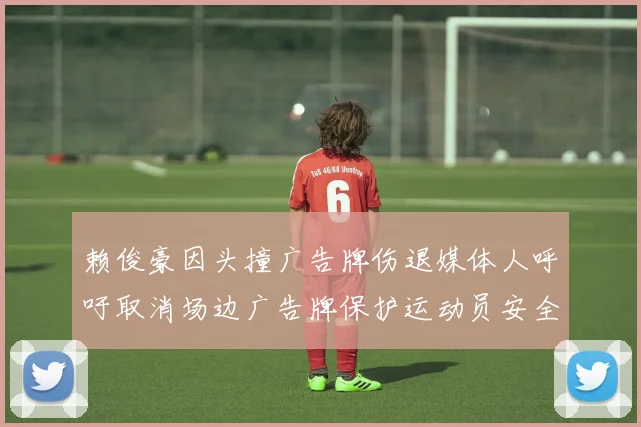 赖俊豪因头撞广告牌伤退媒体人呼吁取消场边广告牌保护运动员安全