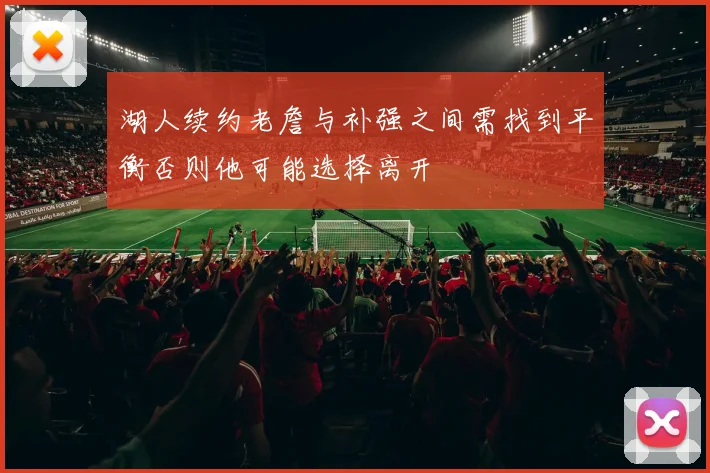 湖人续约老詹与补强之间需找到平衡否则他可能选择离开