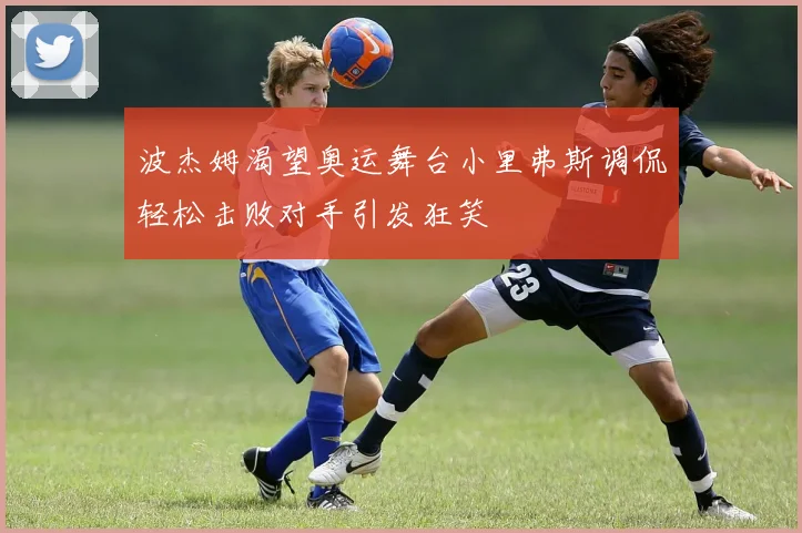 波杰姆渴望奥运舞台小里弗斯调侃轻松击败对手引发狂笑