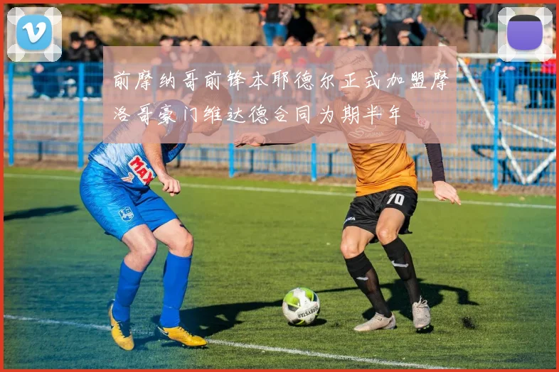 前摩纳哥前锋本耶德尔正式加盟摩洛哥豪门维达德合同为期半年