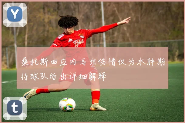 桑托斯回应内马尔伤情仅为水肿期待球队给出详细解释