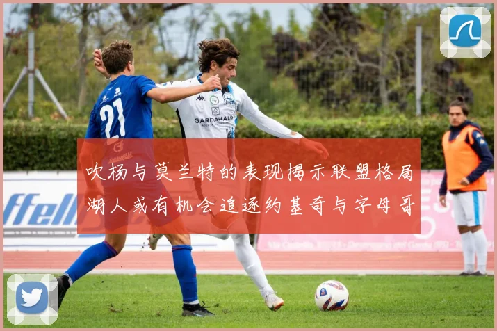 吹杨与莫兰特的表现揭示联盟格局湖人或有机会追逐约基奇与字母哥