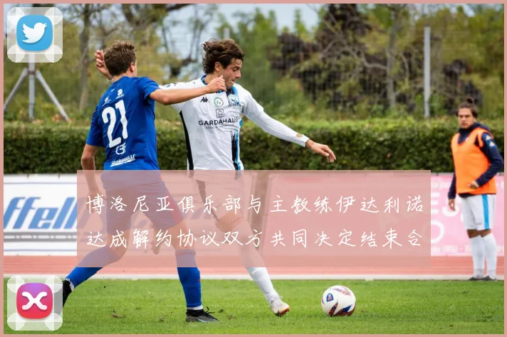 博洛尼亚俱乐部与主教练伊达利诺达成解约协议双方共同决定结束合作关系