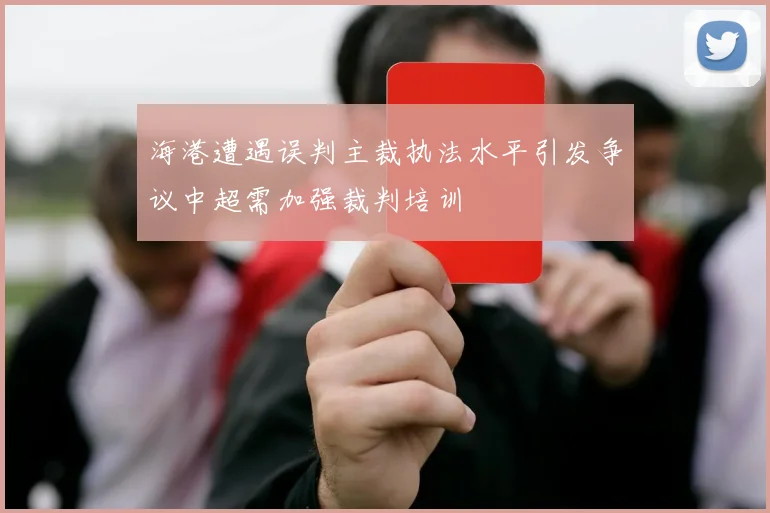 海港遭遇误判主裁执法水平引发争议中超需加强裁判培训