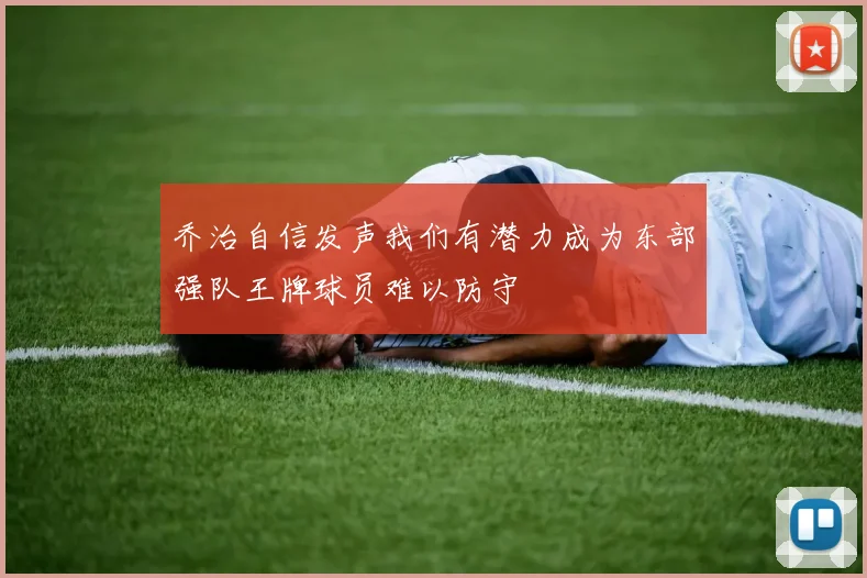 乔治自信发声我们有潜力成为东部强队王牌球员难以防守