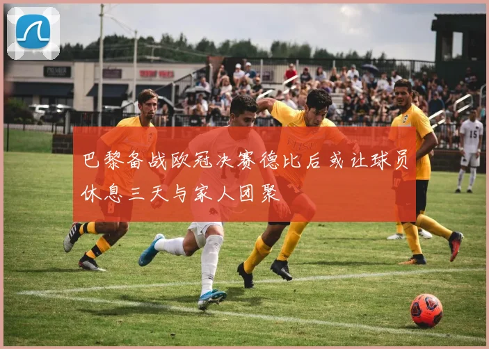 巴黎备战欧冠决赛德比后或让球员休息三天与家人团聚