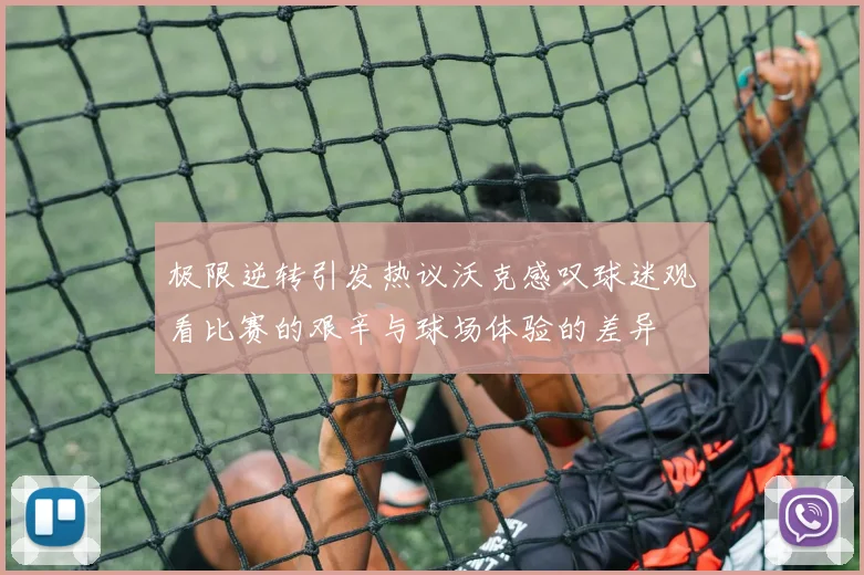 极限逆转引发热议沃克感叹球迷观看比赛的艰辛与球场体验的差异