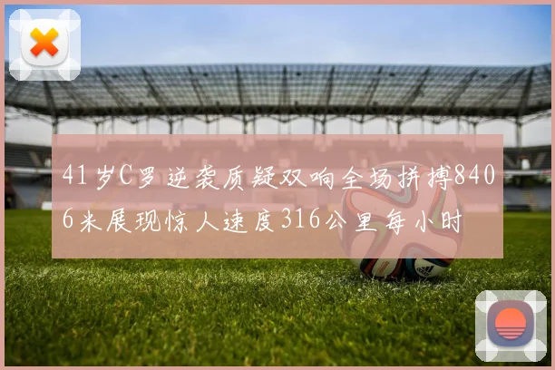 41岁C罗逆袭质疑双响全场拼搏8406米展现惊人速度316公里每小时